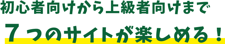 初心者向けから上級者向けまで７つのサイトが楽しめる！